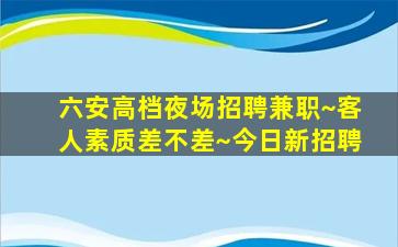 六安高档夜场招聘兼职~客人素质差不差~今日新招聘
